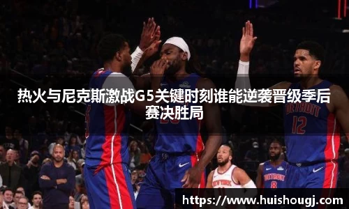 热火与尼克斯激战G5关键时刻谁能逆袭晋级季后赛决胜局